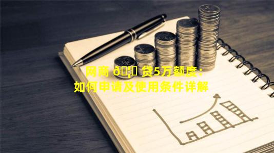 网商 🦟 贷5万额度：如何申请及使用条件详解